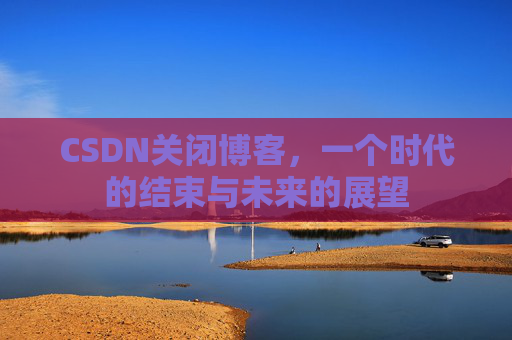 CSDN关闭博客，一个时代的结束与未来的展望